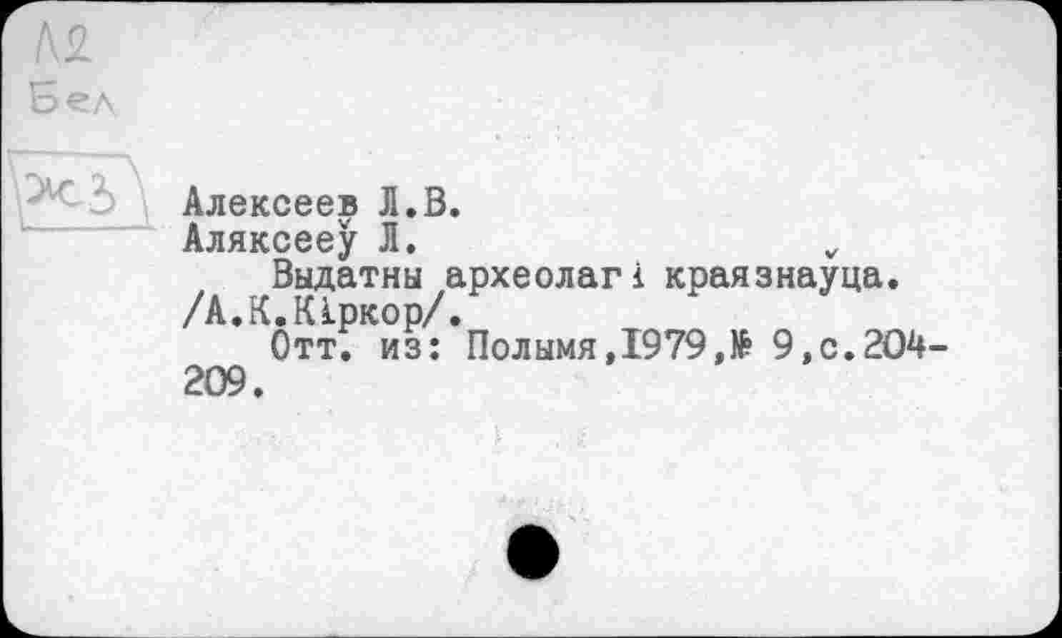 ﻿Алексеев Л.В.
Аляксееу Л.
Выдатны археолагі краязнауца.
/А.К.КІркор/.
Отт. из: Полымя,1979,№ 9,с.204-209.